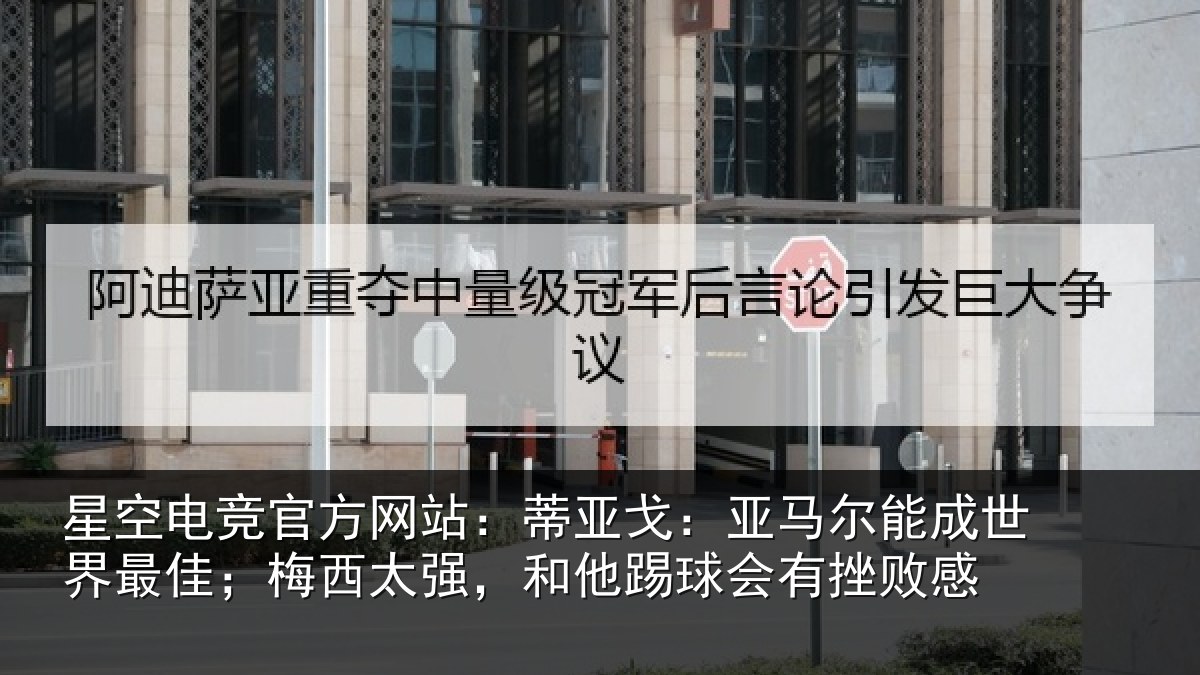 星空电竞官方网站：蒂亚戈：亚马尔能成世界最佳；梅西太强，和他踢球会有挫败感