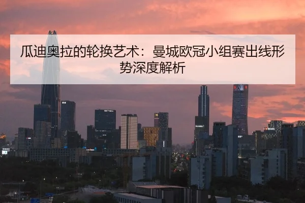 瓜迪奥拉的轮换艺术：曼城欧冠小组赛出线形势深度解析