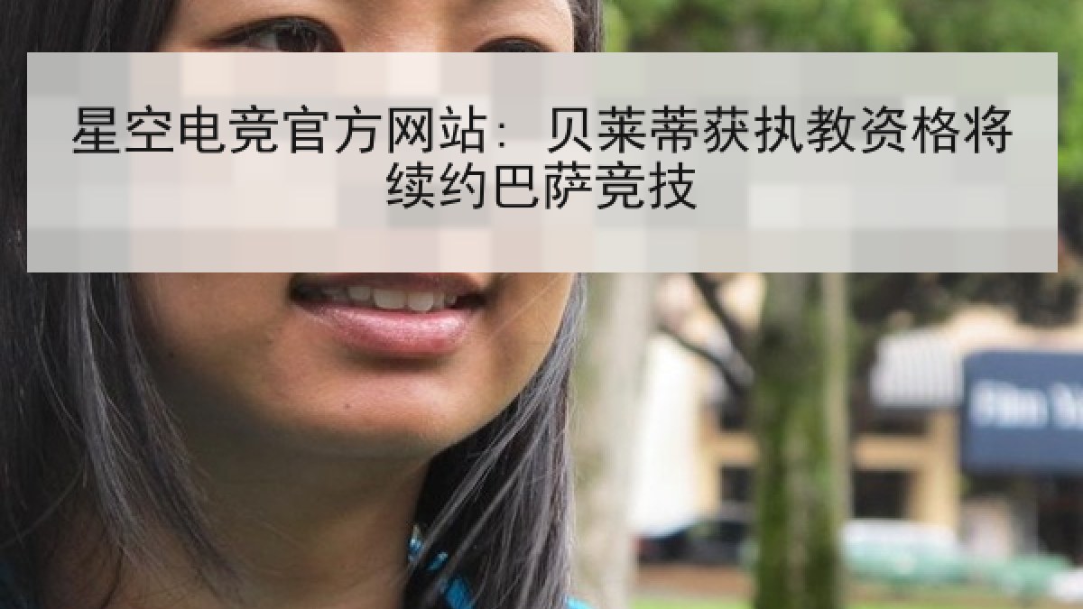 星空电竞官方网站: 贝莱蒂获执教资格将续约巴萨竞技