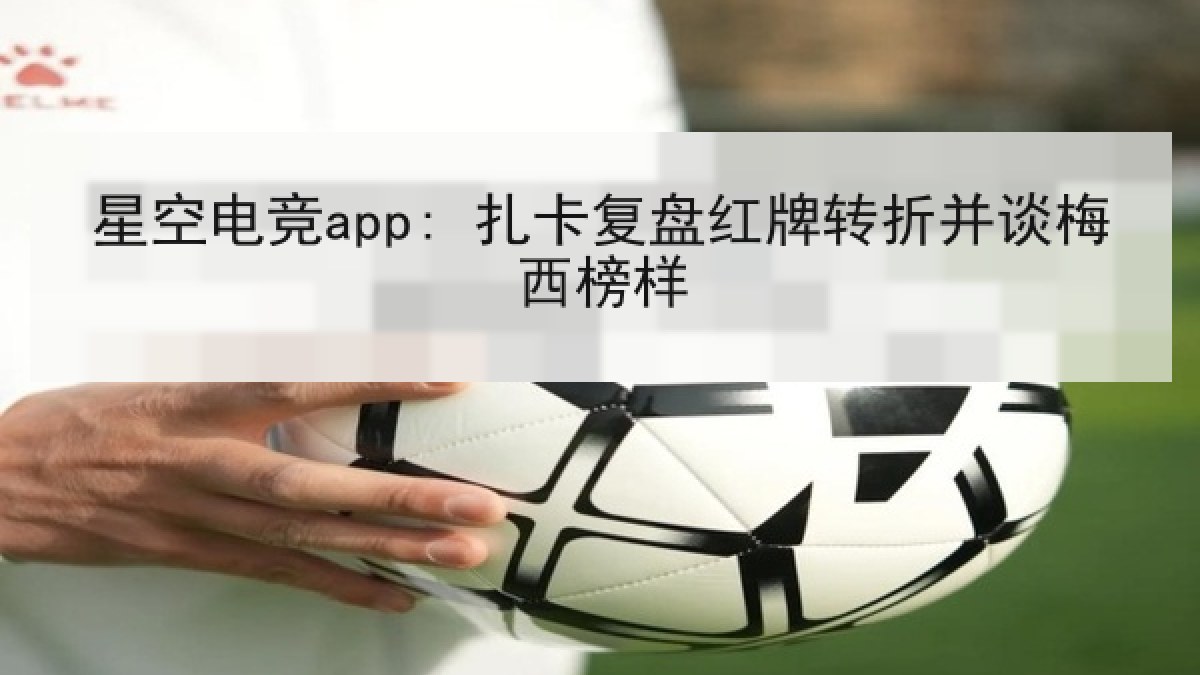 星空电竞app: 扎卡复盘红牌转折并谈梅西榜样 星空电竞app: 扎卡复盘红牌转折并谈梅西榜样