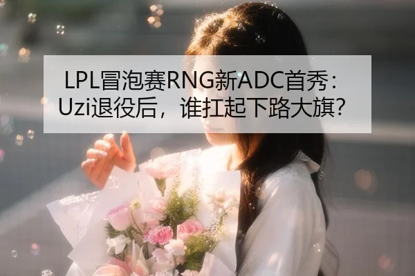 LPL冒泡赛RNG新ADC首秀：Uzi退役后，谁扛起下路大旗？