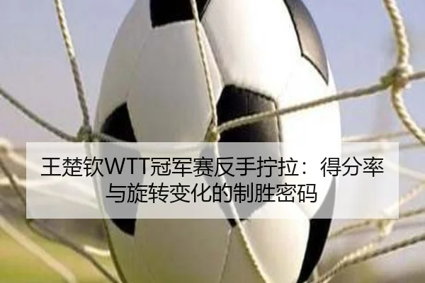 王楚钦WTT冠军赛反手拧拉：得分率与旋转变化的制胜密码