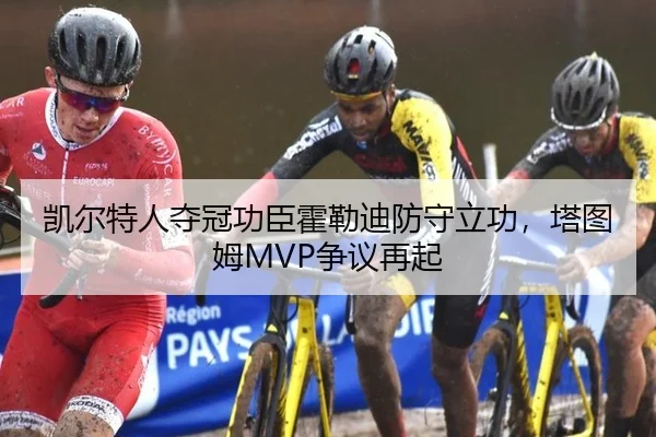 凯尔特人夺冠功臣霍勒迪防守立功，塔图姆MVP争议再起