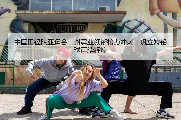 中国田径队亚运会：谢震业领衔接力冲刺，巩立姣铅球再续辉煌