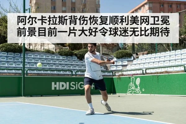 阿尔卡拉斯背伤恢复顺利美网卫冕前景目前一片大好令球迷无比期待