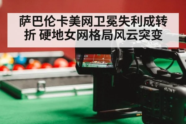 萨巴伦卡美网卫冕失利成转折 硬地女网格局风云突变